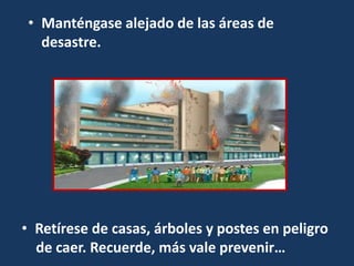 • Manténgase alejado de las áreas de
desastre.
• Retírese de casas, árboles y postes en peligro
de caer. Recuerde, más vale prevenir…
 