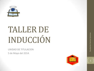 TALLER DE
INDUCCIÓN
UNIDAD DE TITULACION
5 de Mayo del 2014.
1
FacultaddeCienciasQuímicas
 