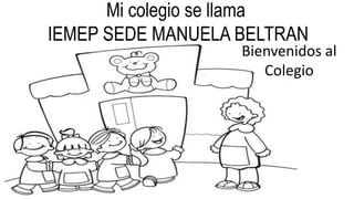 Bienvenidos al
Colegio
Mi colegio se llama
IEMEP SEDE MANUELA BELTRAN
 