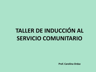 TALLER DE INDUCCIÓN AL
SERVICIO COMUNITARIO
Prof. Carolina Ordaz
 