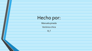 Hecho por:
 Manuela pineda
  Verónica chica
       8_f
 