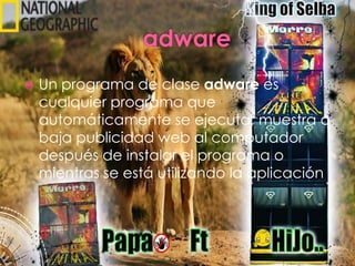  Un programa de clase adware es
cualquier programa que
automáticamente se ejecuta, muestra o
baja publicidad web al computador
después de instalar el programa o
mientras se está utilizando la aplicación