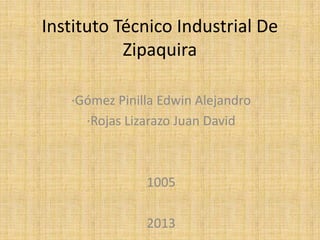 Instituto Técnico Industrial De
Zipaquira
·Gómez Pinilla Edwin Alejandro
·Rojas Lizarazo Juan David
1005
2013
 