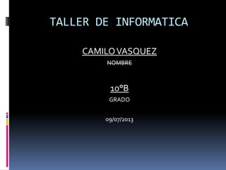 TALLER DE INFORMATICA
CAMILOVASQUEZ
NOMBRE
10°B
GRADO
09/07/2013
 