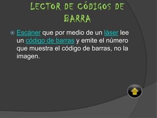  Escáner que por medio de un láser lee
un código de barras y emite el número
que muestra el código de barras, no la
imagen.
LECTOR DE CÓDIGOS DE
BARRA
 