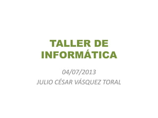 TALLER DE
INFORMÁTICA
04/07/2013
JULIO CÉSAR VÁSQUEZ TORAL
 