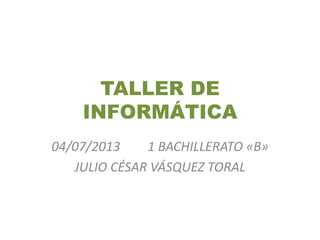 TALLER DE
INFORMÁTICA
04/07/2013 1 BACHILLERATO «B»
JULIO CÉSAR VÁSQUEZ TORAL
 