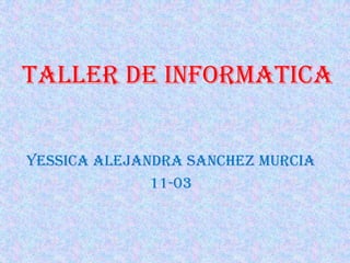TALLER DE INFORMATICA
YESSICA ALEJANDRA SANCHEZ MURCIA
11-03

 