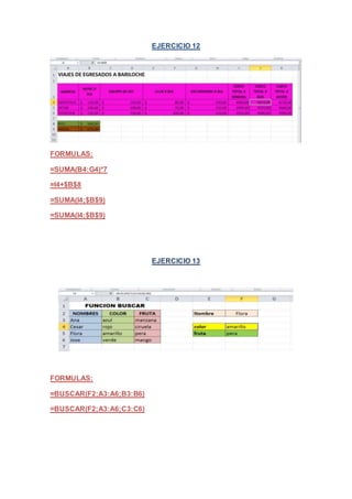 EJERCICIO 12 
FORMULAS: 
=SUMA(B4:G4)*7 
=I4+$B$8 
=SUMA(I4;$B$9) 
=SUMA(I4;$B$9) 
EJERCICIO 13 
FORMULAS: 
=BUSCAR(F2;A3:A6;B3:B6) 
=BUSCAR(F2;A3:A6;C3:C6) 
 