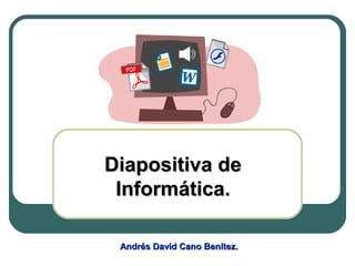 Diapositiva deDiapositiva de
Informática.Informática.
Andrés David Cano Benítez.Andrés David Cano Benítez.
 