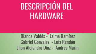 DESCRIPCIÓN DEL
HARDWARE
Blanca Valdés - Jaime Ramírez
Gabriel Gonzalez - Luis Rendón
Jhon Alejandro Diaz - Andres Marin
 