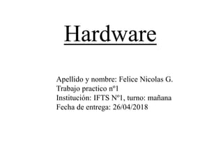 Apellido y nombre: Felice Nicolas G.
Trabajo practico nº1
Institución: IFTS Nº1, turno: mañana
Fecha de entrega: 26/04/2018
Hardware
 