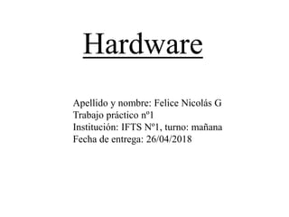 Apellido y nombre: Felice Nicolás G
Trabajo práctico nº1
Institución: IFTS Nº1, turno: mañana
Fecha de entrega: 26/04/2018
Hardware
 