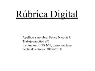 Apellido y nombre: Felice Nicolás G
Trabajo práctico nº6
Institución: IFTS Nº1, turno: mañana
Fecha de entrega: 28/06/2018
Rúbrica Digital
 