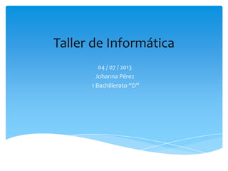 Taller de Informática
04 / 07 / 2013
Johanna Pérez
1 Bachillerato “D”
 