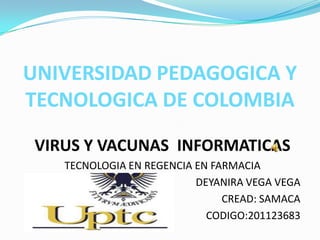 UNIVERSIDAD PEDAGOGICA Y
TECNOLOGICA DE COLOMBIA
 VIRUS Y VACUNAS INFORMATICAS
    TECNOLOGIA EN REGENCIA EN FARMACIA
                           DEYANIRA VEGA VEGA
                                CREAD: SAMACA
                             CODIGO:201123683
 