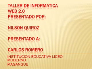 TALLER DE INFORMATICA
WEB 2.0
PRESENTADO POR:

NILSON QUIROZ

PRESENTADO A:

CARLOS ROMERO
INSTITUCION EDUCATIVA LICEO
MODERNO
MAGANGUE
 