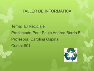 TALLER DE INFORMATICA
Tema: El Reciclaje
Presentado Por : Paula Andrea Berrio B.
Profesora: Carolina Ospina
Curso: 801
 