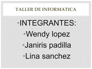 TALLER DE INFORMATICA
•INTEGRANTES:
•Wendy lopez
•Janiris padilla
•Lina sanchez
 