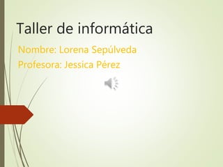 Taller de informática
Nombre: Lorena Sepúlveda
Profesora: Jessica Pérez
 