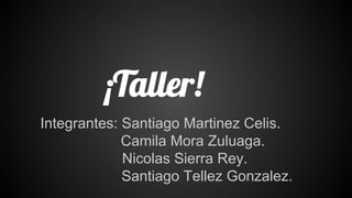 ¡Taller!
Integrantes: Santiago Martinez Celis.
Camila Mora Zuluaga.
Nicolas Sierra Rey.
Santiago Tellez Gonzalez.
 