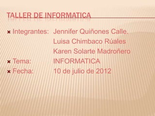 TALLER DE INFORMATICA

 Integrantes: Jennifer Quiñones Calle.
               Luisa Chimbaco Rúales
               Karen Solarte Madroñero
 Tema:        INFORMATICA
 Fecha:       10 de julio de 2012
 