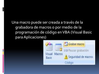 Una macro puede ser creada a través de la
 grabadora de macros o por medio de la
 programación de código en VBA (Visual Basic
 para Aplicaciones)
 