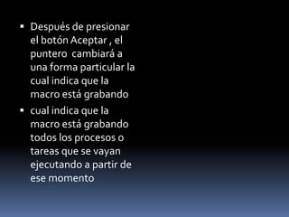  Después de presionar
  el botón Aceptar , el
  puntero cambiará a
  una forma particular la
  cual indica que la
  macro está grabando
 cual indica que la
  macro está grabando
  todos los procesos o
  tareas que se vayan
  ejecutando a partir de
  ese momento
 