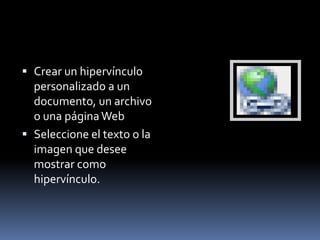  Crear un hipervínculo
  personalizado a un
  documento, un archivo
  o una página Web
 Seleccione el texto o la
  imagen que desee
  mostrar como
  hipervínculo.
 