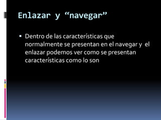 Enlazar y “navegar”

 Dentro de las características que
  normalmente se presentan en el navegar y el
  enlazar podemos ver como se presentan
  características como lo son
 