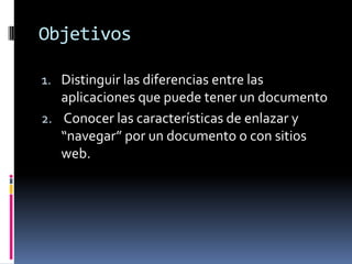 Objetivos

1. Distinguir las diferencias entre las
   aplicaciones que puede tener un documento
2. Conocer las características de enlazar y
   “navegar” por un documento o con sitios
   web.
 