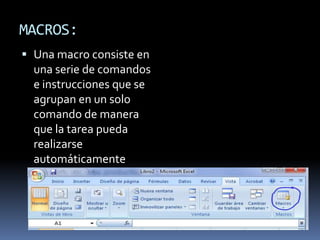 MACROS:
 Una macro consiste en
  una serie de comandos
  e instrucciones que se
  agrupan en un solo
  comando de manera
  que la tarea pueda
  realizarse
  automáticamente
 