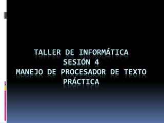 TALLER DE INFORMÁTICA
           SESIÓN 4
MANEJO DE PROCESADOR DE TEXTO
          PRÁCTICA
 
