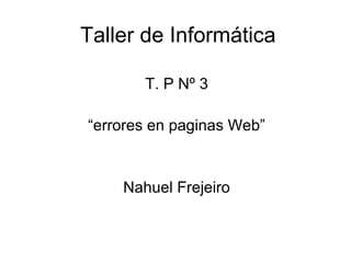 Taller de Informática
T. P Nº 3
“errores en paginas Web”
Nahuel Frejeiro
 