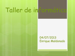 Taller de informática
04/07/2013
Enrique Maldonado
 