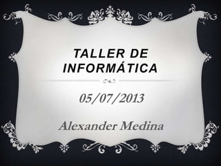 TALLER DE
INFORMÁTICA
05/07/2013
Alexander Medina
 