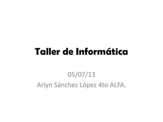 Taller de Informática
05/07/13
Arlyn Sánchez López 4to ALFA.
 