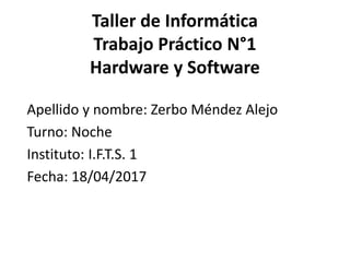 Taller de Informática
Trabajo Práctico N°1
Hardware y Software
Apellido y nombre: Zerbo Méndez Alejo
Turno: Noche
Instituto: I.F.T.S. 1
Fecha: 18/04/2017
 