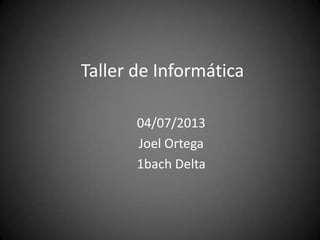 Taller de Informática
04/07/2013
Joel Ortega
1bach Delta
 