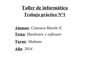 Taller de informática
Trabajo práctico N°1
Alumno: Canoura Martín N.
Tema: Hardware y software
Turno: Mañana
AñoAño: 2014
 