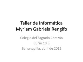 Taller de Informática
Myriam Gabriela Rengifo
Colegio del Sagrado Corazón
Curso 10 B
Barranquilla, abril de 2015
 
