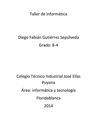 Taller de informática
Diego Fabián Gutiérrez Sepúlveda
Grado: 8-4
Colegio Técnico Industrial José Elías
Puyana
Área: informática y tecnología
Floridablanca
2014
 