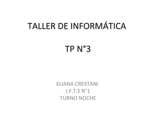 TALLER DE INFORMÁTICA
TP N°3
ELIANA CRESTANI
I.F.T.S N°1
TURNO NOCHE
 