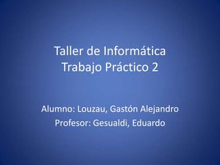Taller de Informática
Trabajo Práctico 2
Alumno: Louzau, Gastón Alejandro
Profesor: Gesualdi, Eduardo
 