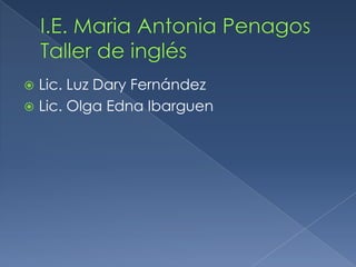 I.E. MariaAntonia PenagosTaller de inglés Lic. Luz Dary Fernández Lic. Olga Edna Ibarguen 