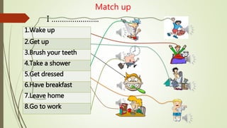 I ………………….. 
1.Wake up 
2.Get up 
3.Brush your teeth 
4.Take a shower 
5.Get dressed 
6.Have breakfast 
7.Leave home 
8.Go to work 
Match up 
 