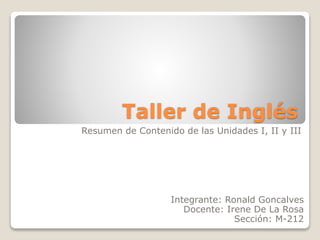 Taller de Inglés
Integrante: Ronald Goncalves
Docente: Irene De La Rosa
Sección: M-212
Resumen de Contenido de las Unidades I, II y III
 