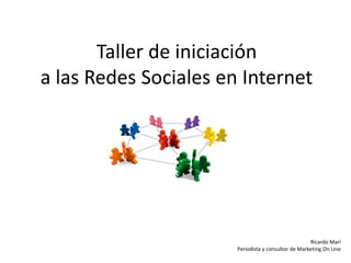 Taller de iniciación
a las Redes Sociales en Internet
Ricardo Marí
Periodista y consultor de Marketing On Line
 