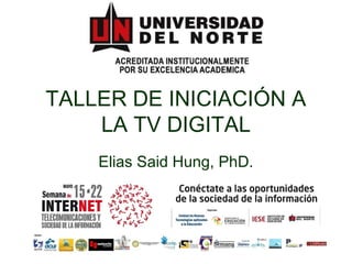 TALLER DE INICIACIÓN A
LA TV DIGITAL
Elias Said Hung, PhD.
 