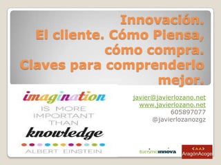 Innovación.
El cliente. Cómo Piensa,
cómo compra.
Claves para comprenderlo
mejor.
javier@javierlozano.net
www.javierlozano.net
605897077
@javierlozanozgz

 